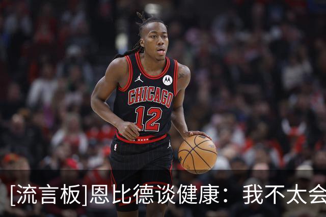 [流言板]恩比德谈健康：我不太会去想过去发生了什么，就是顺其自然